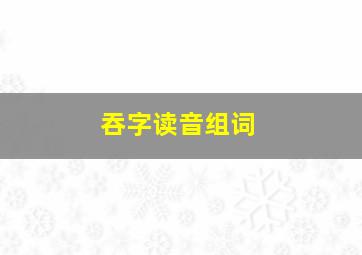 吞字读音组词