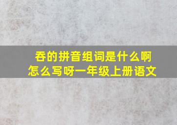 吞的拼音组词是什么啊怎么写呀一年级上册语文