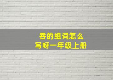 吞的组词怎么写呀一年级上册