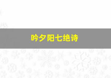 吟夕阳七绝诗