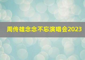 周传雄念念不忘演唱会2023