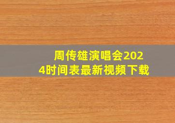 周传雄演唱会2024时间表最新视频下载