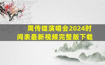 周传雄演唱会2024时间表最新视频完整版下载