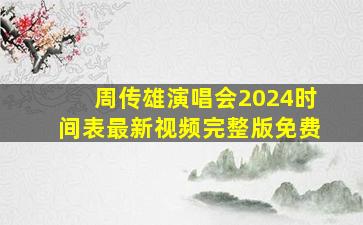 周传雄演唱会2024时间表最新视频完整版免费