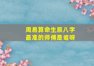 周易算命生辰八字最准的师傅是谁呀