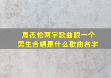 周杰伦两字歌曲跟一个男生合唱是什么歌曲名字