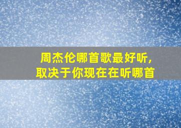 周杰伦哪首歌最好听,取决于你现在在听哪首