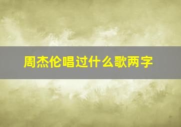 周杰伦唱过什么歌两字