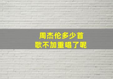 周杰伦多少首歌不加重唱了呢