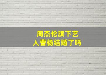 周杰伦旗下艺人曹杨结婚了吗