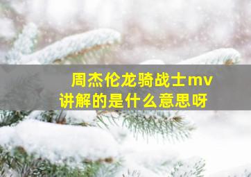 周杰伦龙骑战士mv讲解的是什么意思呀