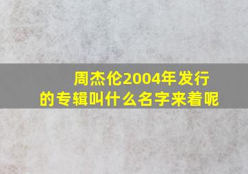 周杰伦2004年发行的专辑叫什么名字来着呢