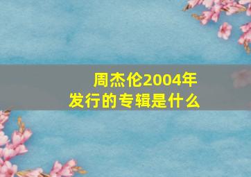 周杰伦2004年发行的专辑是什么