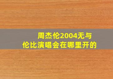 周杰伦2004无与伦比演唱会在哪里开的