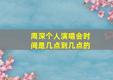 周深个人演唱会时间是几点到几点的