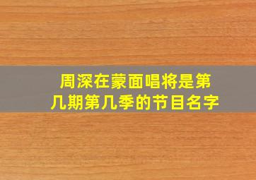 周深在蒙面唱将是第几期第几季的节目名字