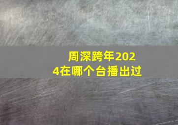 周深跨年2024在哪个台播出过