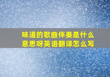 味道的歌曲伴奏是什么意思呀英语翻译怎么写