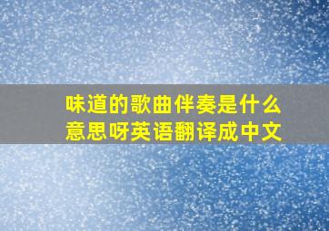 味道的歌曲伴奏是什么意思呀英语翻译成中文