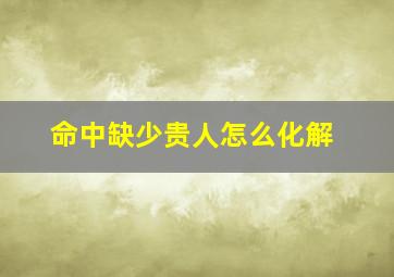 命中缺少贵人怎么化解