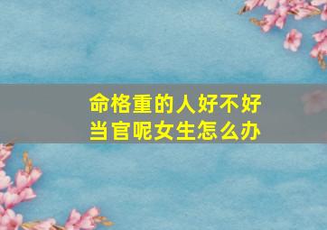 命格重的人好不好当官呢女生怎么办