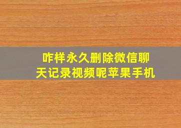 咋样永久删除微信聊天记录视频呢苹果手机