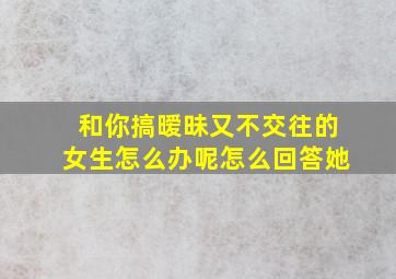 和你搞暧昧又不交往的女生怎么办呢怎么回答她