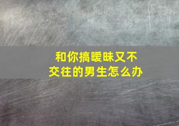 和你搞暧昧又不交往的男生怎么办