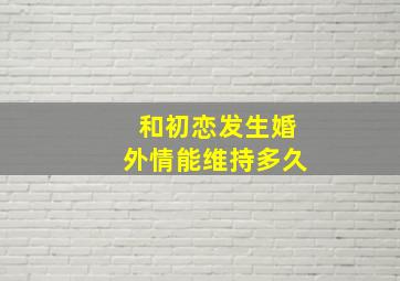 和初恋发生婚外情能维持多久