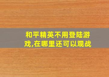 和平精英不用登陆游戏,在哪里还可以观战