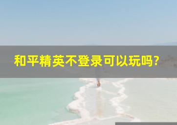 和平精英不登录可以玩吗?