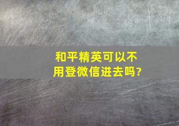 和平精英可以不用登微信进去吗?