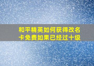 和平精英如何获得改名卡免费如果已经过十级