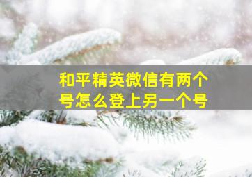 和平精英微信有两个号怎么登上另一个号