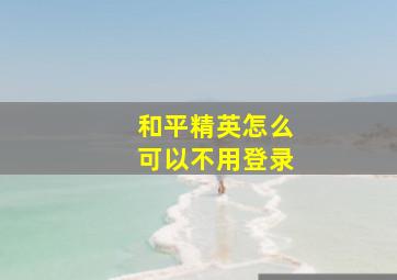 和平精英怎么可以不用登录