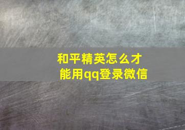 和平精英怎么才能用qq登录微信