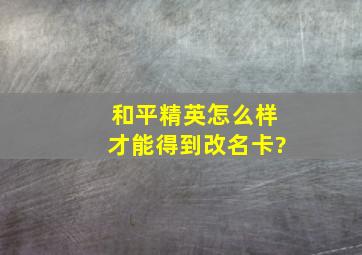 和平精英怎么样才能得到改名卡?