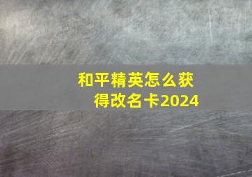 和平精英怎么获得改名卡2024