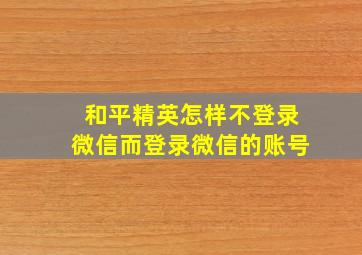 和平精英怎样不登录微信而登录微信的账号