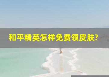 和平精英怎样免费领皮肤?