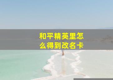 和平精英里怎么得到改名卡