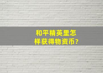 和平精英里怎样获得物资币?