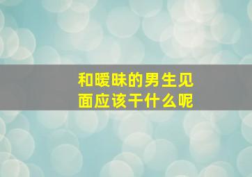 和暧昧的男生见面应该干什么呢