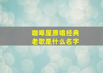 咖啡屋原唱经典老歌是什么名字