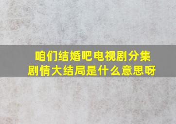 咱们结婚吧电视剧分集剧情大结局是什么意思呀