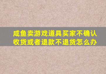 咸鱼卖游戏道具买家不确认收货或者退款不退货怎么办