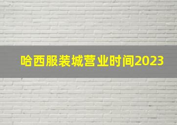 哈西服装城营业时间2023