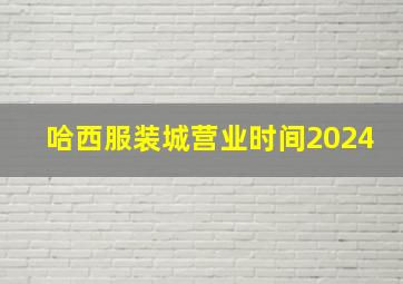 哈西服装城营业时间2024