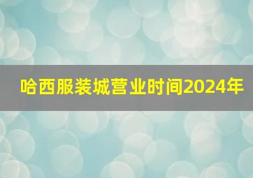 哈西服装城营业时间2024年