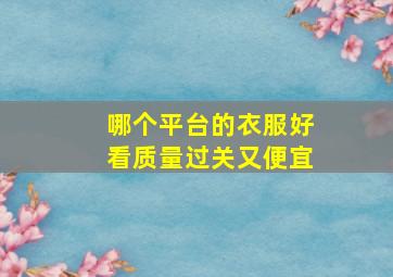 哪个平台的衣服好看质量过关又便宜